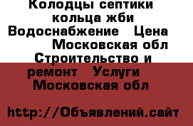 Колодцы септики, кольца жби Водоснабжение › Цена ­ 4 000 - Московская обл. Строительство и ремонт » Услуги   . Московская обл.